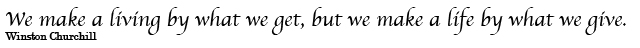 We make a living by what we get, but we make a life by what we give. Winston Churchill